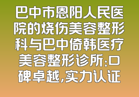 巴中市恩阳人民医院的烧伤美容整形科与巴中倚韩医疗美容整形诊所：口碑卓越，实力认证