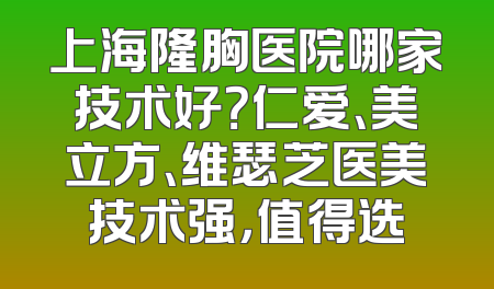 上海隆胸医院哪家技术好？仁爱、美立方、维瑟芝医美技术强，值得选