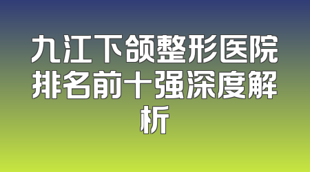 九江下颌整形医院排名前十强深度解析