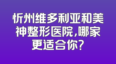 忻州维多利亚和美神整形医院，哪家更适合你？