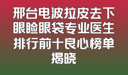 邢台电波拉皮去下眼睑眼袋专业医生排行前十良心榜单揭晓