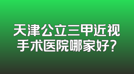 天津公立三甲近视手术医院哪家好？