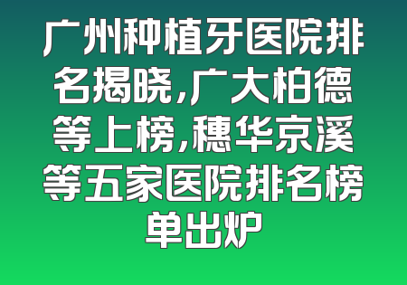 广州种植牙医院排名揭晓，广大柏德等上榜，穗华京溪等五家医院排名榜单出炉