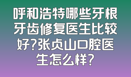 呼和浩特哪些牙根牙齿修复医生比较好？张占山口腔医生怎么样？