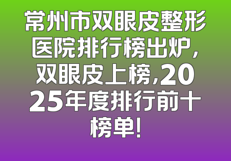 常州市双眼皮整形医院排行榜出炉，双眼皮上榜，2025年度排行前十榜单！