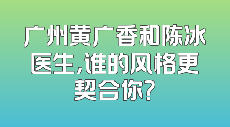 广州黄广香和陈冰医生，谁的风格更契合你？