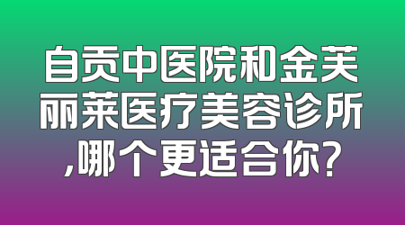 自贡中医院和金芙丽莱医疗美容诊所，哪个更适合你？