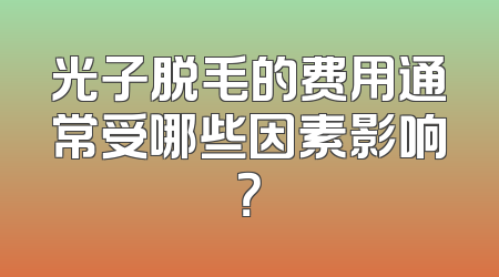 光子脱毛的费用通常受哪些因素影响？