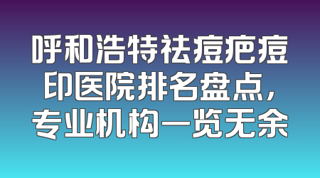 呼和浩特祛痘疤痘印医院排名盘点，专业机构一览无余