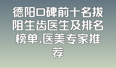 德阳口碑前十名拔阻生齿医生及排名榜单，医美专家推荐