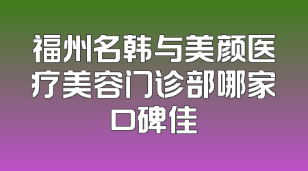 福州名韩与美颜医疗美容门诊部哪家口碑佳
