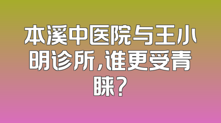 本溪中医院与王小明诊所，谁更受青睐？