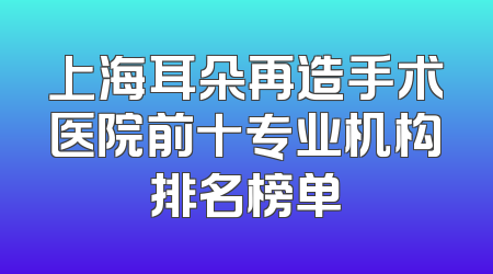 上海耳朵再造手术医院前十专业机构排名榜单