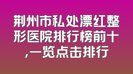 荆州市私处漂红整形医院排行榜前十，一览点击排行