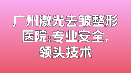广州激光去皱整形医院：专业安全，领头技术