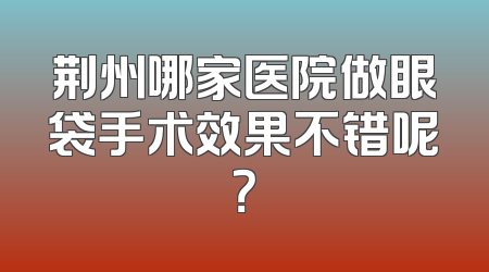 荆州哪家医院做眼袋手术效果不错呢？