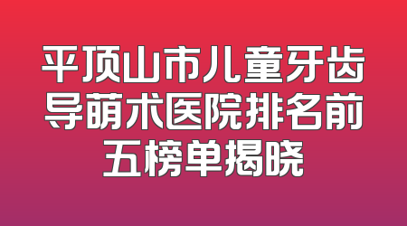 平顶山市儿童牙齿导萌术医院排名前五榜单揭晓
