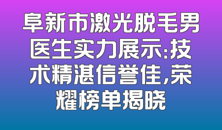 阜新市激光脱毛男医生实力展示：技术精湛信誉佳，荣耀榜单揭晓