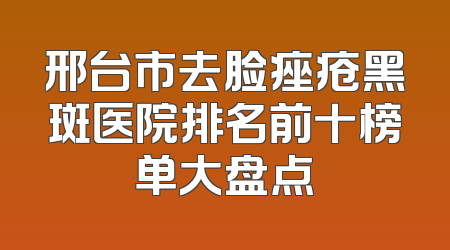 邢台市去脸痤疮黑斑医院排名前十榜单大盘点