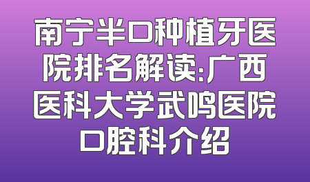 南宁半口种植牙医院排名解读：广西医科大学武鸣医院口腔科介绍