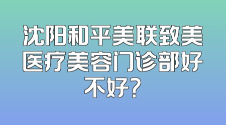 沈阳和平美联致美医疗美容门诊部好不好？