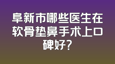 阜新市哪些医生在软骨垫鼻手术上口碑好？