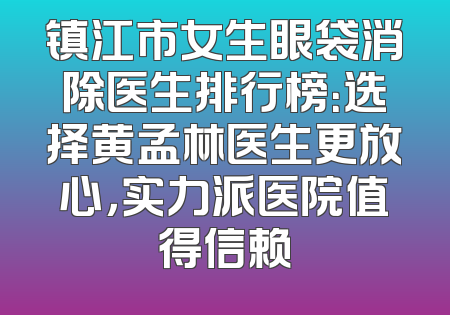 镇江市女生眼袋消除医生排行榜：选择黄孟林医生更放心，实力派医院值得信赖