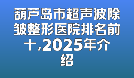 葫芦岛市超声波除皱整形医院排名前十，2025年介绍