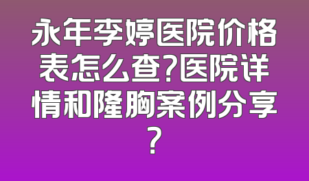 永年李婷医院价格表怎么查？医院详情和隆胸案例分享？