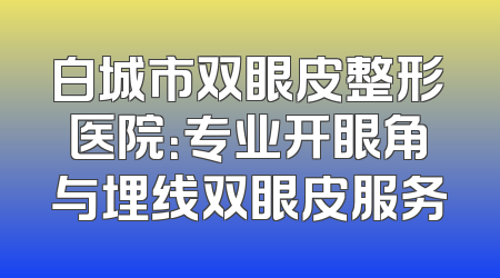 白城市双眼皮整形医院：专业开眼角与埋线双眼皮服务