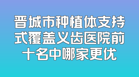 晋城市种植体支持式覆盖义齿医院前十名中哪家更优