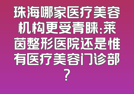 珠海哪家医疗美容机构更受青睐：莱茵整形医院还是惟有医疗美容门诊部？