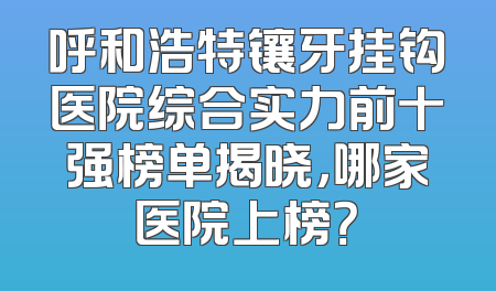 呼和浩特镶牙挂钩医院综合实力前十强榜单揭晓，哪家医院上榜？