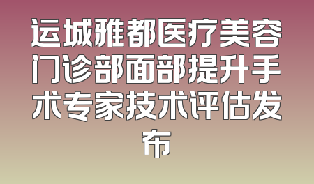运城雅都医疗美容门诊部面部提升手术专家技术评估发布