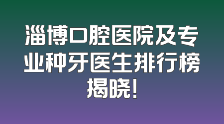 淄博口腔医院及专业种牙医生排行榜揭晓！