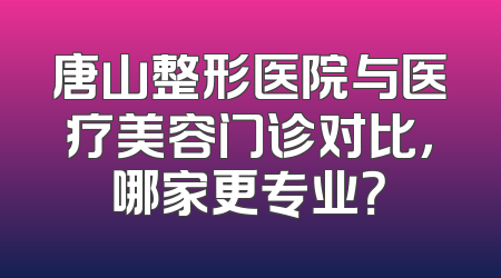 唐山整形医院与医疗美容门诊对比，哪家更专业？