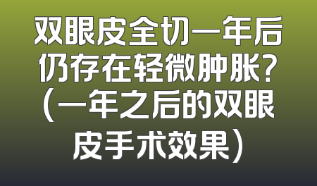 双眼皮全切一年后仍存在轻微肿胀？(一年之后的双眼皮手术效果)