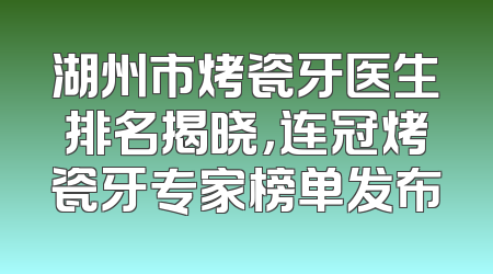 湖州市烤瓷牙医生排名揭晓，连冠烤瓷牙专家榜单发布