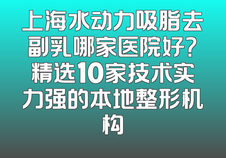 上海水动力吸脂去副乳哪家医院好？精选10家技术实力强的本地整形机构