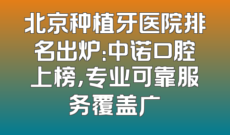 北京种植牙医院排名出炉：中诺口腔上榜，专业可靠服务覆盖广