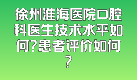 徐州淮海医院口腔科医生技术水平如何？患者评价如何？