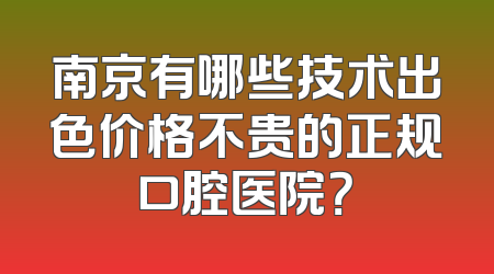 南京有哪些技术出色价格不贵的正规口腔医院？
