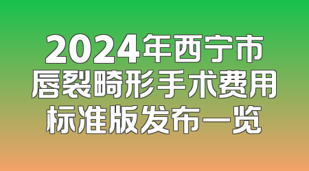 2024年西宁市唇裂畸形手术费用标准版发布一览
