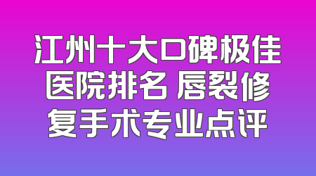江州十大口碑极佳医院排名 唇裂修复手术专业点评