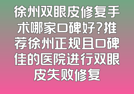 徐州双眼皮修复手术哪家口碑好？推荐徐州正规且口碑佳的医院进行双眼皮失败修复
