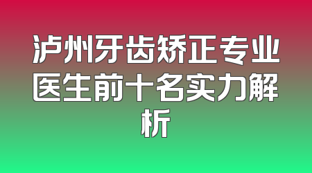 泸州牙齿矫正专业医生前十名实力解析