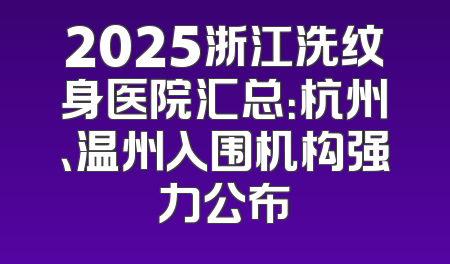 2025浙江洗纹身医院汇总：杭州、温州入围机构强力公布