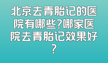 北京去青胎记的医院有哪些？哪家医院去青胎记效果好？