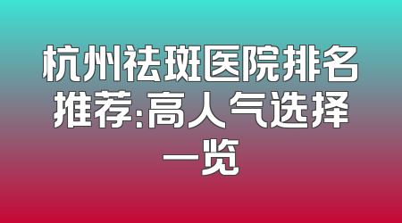 杭州祛斑医院排名推荐：高人气选择一览