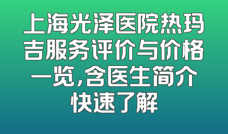 上海光泽医院热玛吉服务评价与价格一览，含医生简介快速了解